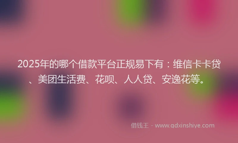 2025年的哪个借款平台正规易下有：维信卡卡贷、美团生活费、花呗、人人贷、安逸花等。