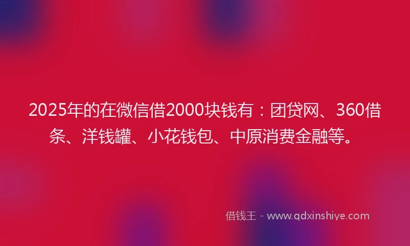 2025年的在微信借2000块钱有：团贷网、360借条、洋钱罐、小花钱包、中原消费金融等。
