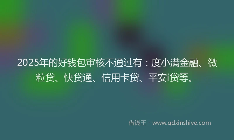 2025年的好钱包审核不通过有：度小满金融、微粒贷、快贷通、信用卡贷、平安i贷等。