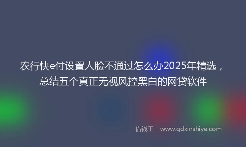 农行快e付设置人脸不通过怎么办2025年精选，总结五个真正无视风控黑白的网贷软件