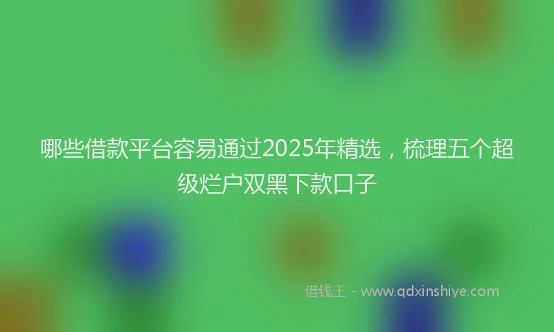 哪些借款平台容易通过2025年精选，梳理五个超级烂户双黑下款口子