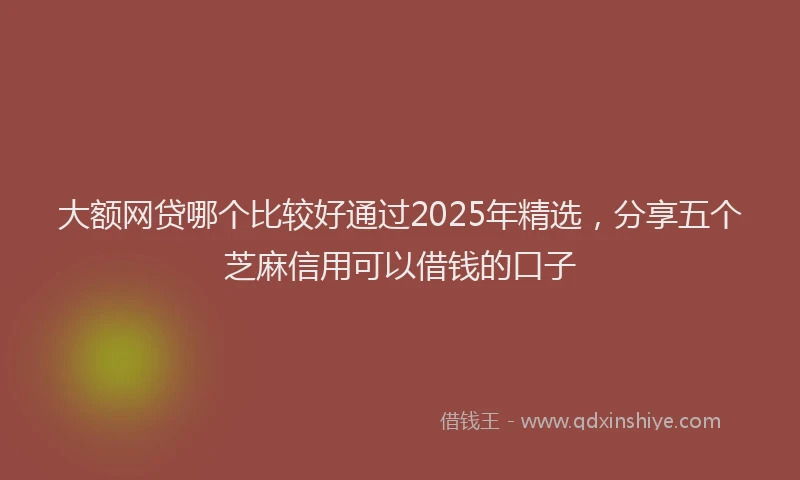 大额网贷哪个比较好通过2025年精选，分享五个芝麻信用可以借钱的口子