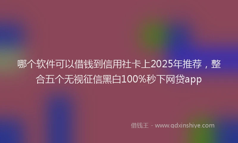 哪个软件可以借钱到信用社卡上2025年推荐，整合五个无视征信黑白100%秒下网贷app