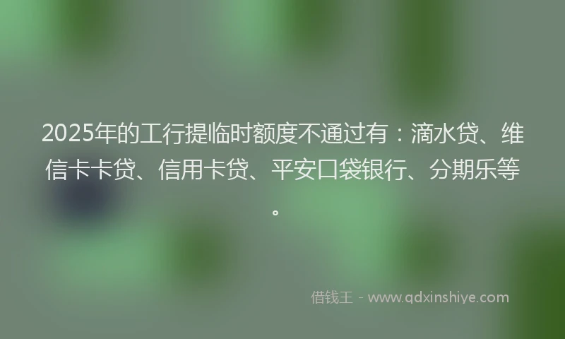 2025年的工行提临时额度不通过有：滴水贷、维信卡卡贷、信用卡贷、平安口袋银行、分期乐等。