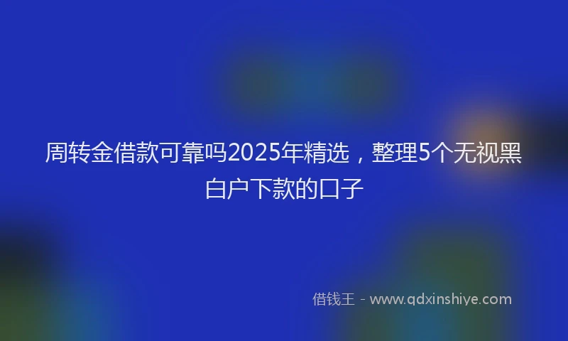 周转金借款可靠吗2025年精选，整理5个无视黑白户下款的口子