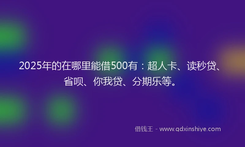 2025年的在哪里能借500有：超人卡、读秒贷、省呗、你我贷、分期乐等。