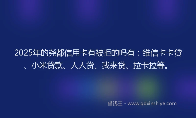 2025年的尧都信用卡有被拒的吗有：维信卡卡贷、小米贷款、人人贷、我来贷、拉卡拉等。
