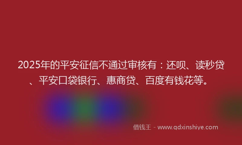 2025年的平安征信不通过审核有：还呗、读秒贷、平安口袋银行、惠商贷、百度有钱花等。