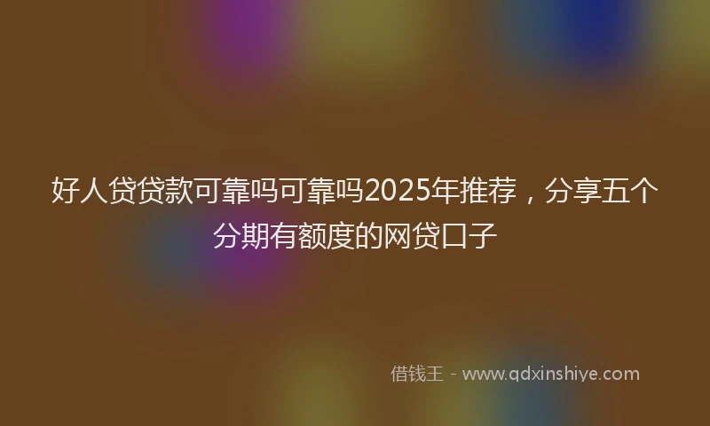 好人贷贷款可靠吗可靠吗2025年推荐，分享五个分期有额度的网贷口子