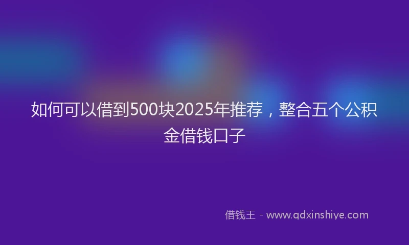 如何可以借到500块2025年推荐，整合五个公积金借钱口子