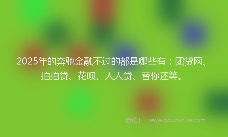 2025年的奔驰金融不过的都是哪些有：团贷网、拍拍贷、花呗、人人贷、替你还等。