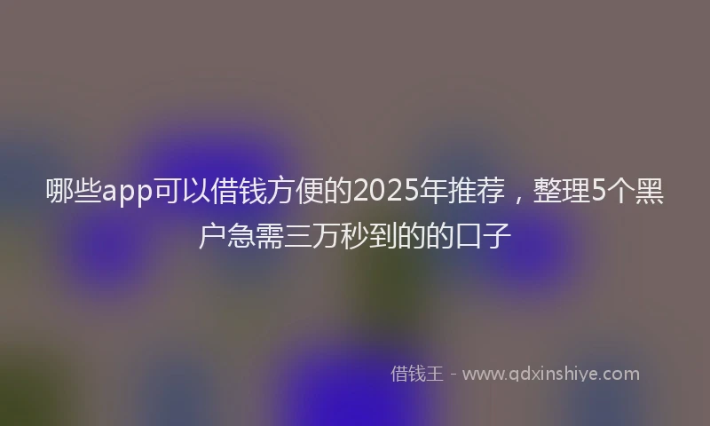 哪些app可以借钱方便的2025年推荐，整理5个黑户急需三万秒到的的口子