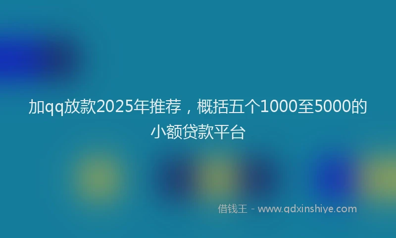 加qq放款2025年推荐，概括五个1000至5000的小额贷款平台