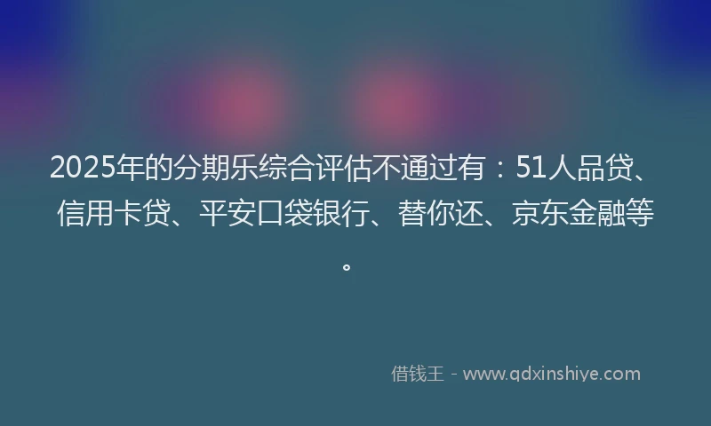2025年的分期乐综合评估不通过有：51人品贷、信用卡贷、平安口袋银行、替你还、京东金融等。