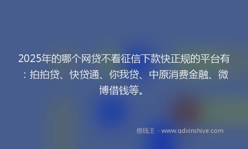 2025年的哪个网贷不看征信下款快正规的平台有：拍拍贷、快贷通、你我贷、中原消费金融、微博借钱等。