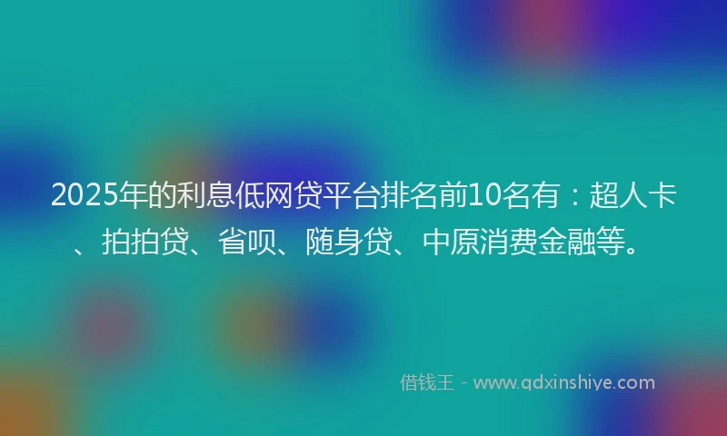 2025年的利息低网贷平台排名前10名有：超人卡、拍拍贷、省呗、随身贷、中原消费金融等。