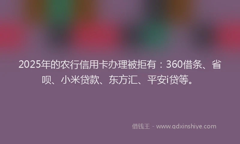 2025年的农行信用卡办理被拒有：360借条、省呗、小米贷款、东方汇、平安i贷等。