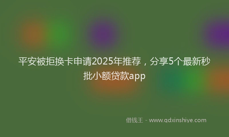 平安被拒换卡申请2025年推荐，分享5个最新秒批小额贷款app