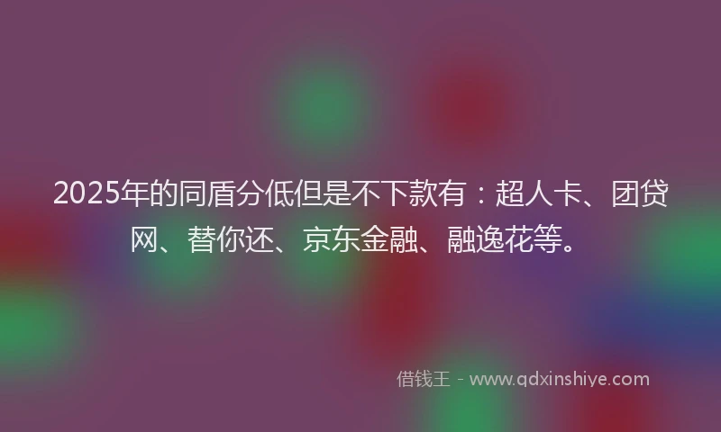 2025年的同盾分低但是不下款有：超人卡、团贷网、替你还、京东金融、融逸花等。