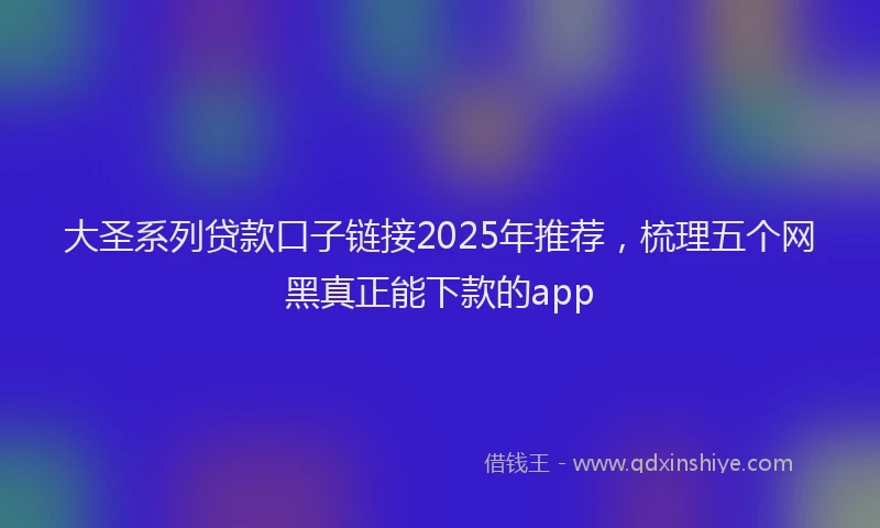 大圣系列贷款口子链接2025年推荐，梳理五个网黑真正能下款的app
