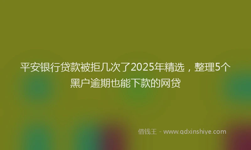 平安银行贷款被拒几次了2025年精选，整理5个黑户逾期也能下款的网贷