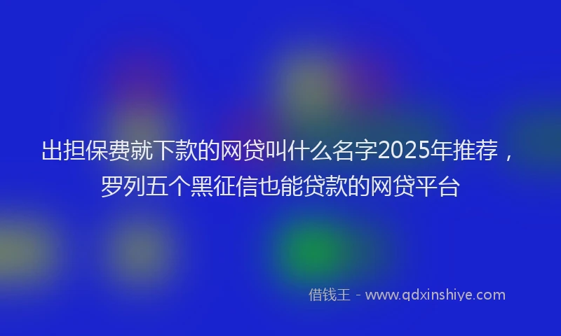 出担保费就下款的网贷叫什么名字2025年推荐，罗列五个黑征信也能贷款的网贷平台