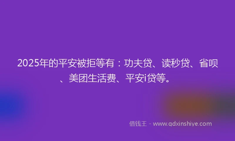 2025年的平安被拒等有：功夫贷、读秒贷、省呗、美团生活费、平安i贷等。