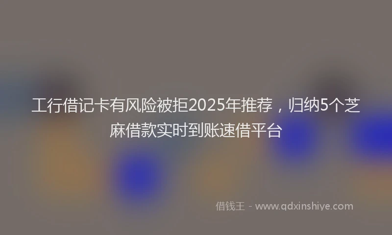 工行借记卡有风险被拒2025年推荐，归纳5个芝麻借款实时到账速借平台