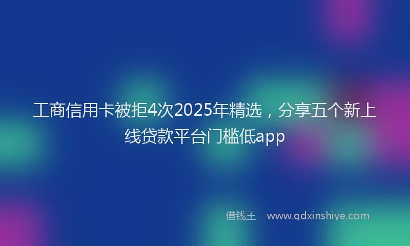 工商信用卡被拒4次2025年精选，分享五个新上线贷款平台门槛低app
