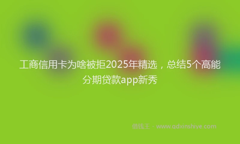 工商信用卡为啥被拒2025年精选，总结5个高能分期贷款app新秀