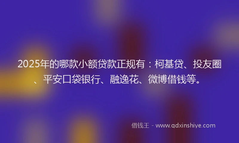 2025年的哪款小额贷款正规有：柯基贷、投友圈、平安口袋银行、融逸花、微博借钱等。