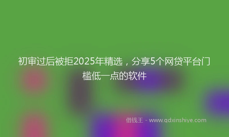 初审过后被拒2025年精选，分享5个网贷平台门槛低一点的软件