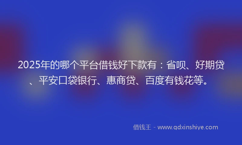 2025年的哪个平台借钱好下款有：省呗、好期贷、平安口袋银行、惠商贷、百度有钱花等。