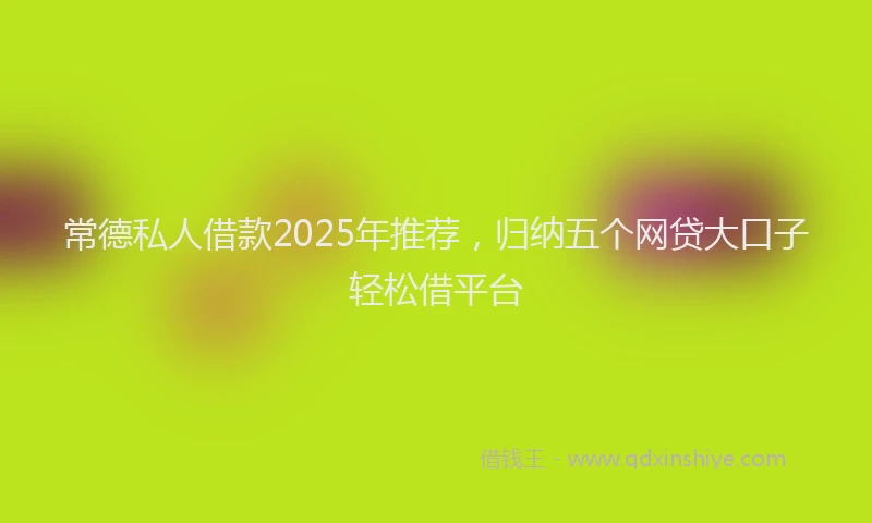 常德私人借款2025年推荐，归纳五个网贷大口子轻松借平台