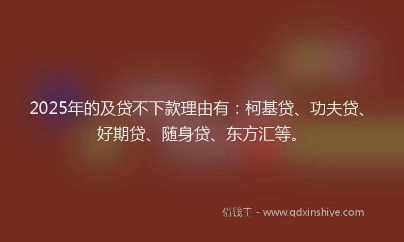 2025年的及贷不下款理由有：柯基贷、功夫贷、好期贷、随身贷、东方汇等。