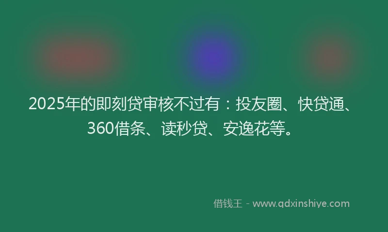 2025年的即刻贷审核不过有：投友圈、快贷通、360借条、读秒贷、安逸花等。