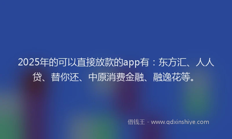 2025年的可以直接放款的app有：东方汇、人人贷、替你还、中原消费金融、融逸花等。