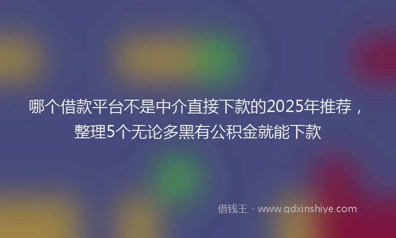 哪个借款平台不是中介直接下款的2025年推荐，整理5个无论多黑有公积金就能下款