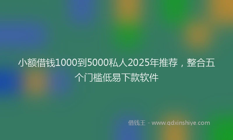 小额借钱1000到5000私人2025年推荐，整合五个门槛低易下款软件