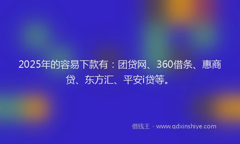 2025年的容易下款有：团贷网、360借条、惠商贷、东方汇、平安i贷等。