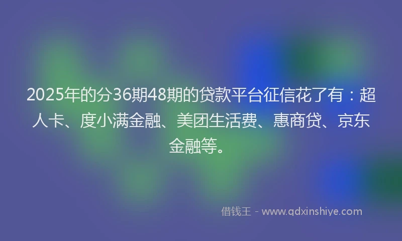 2025年的分36期48期的贷款平台征信花了有：超人卡、度小满金融、美团生活费、惠商贷、京东金融等。