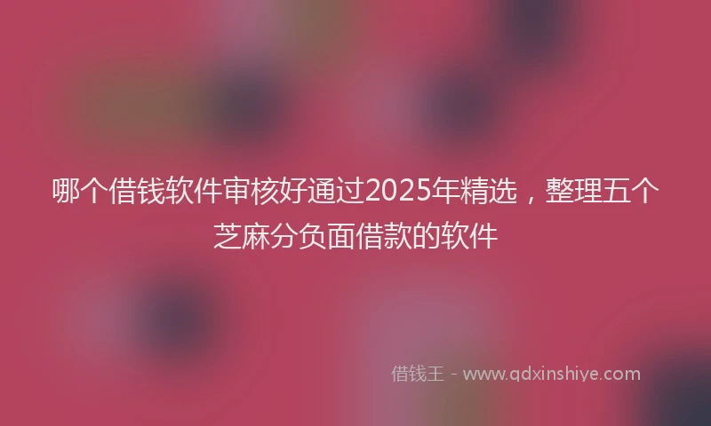 哪个借钱软件审核好通过2025年精选，整理五个芝麻分负面借款的软件