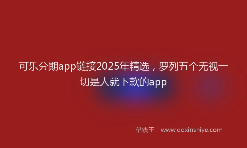 可乐分期app链接2025年精选，罗列五个无视一切是人就下款的app