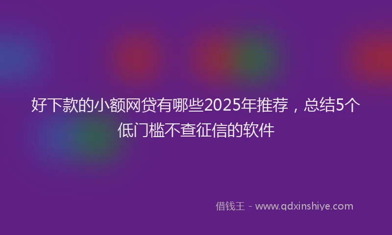 好下款的小额网贷有哪些2025年推荐，总结5个低门槛不查征信的软件
