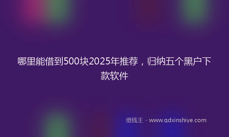 哪里能借到500块2025年推荐，归纳五个黑户下款软件