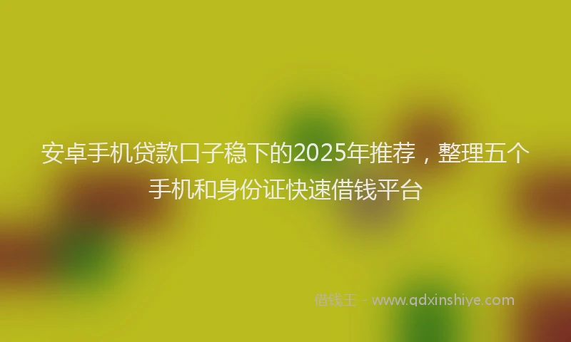 安卓手机贷款口子稳下的2025年推荐，整理五个手机和身份证快速借钱平台