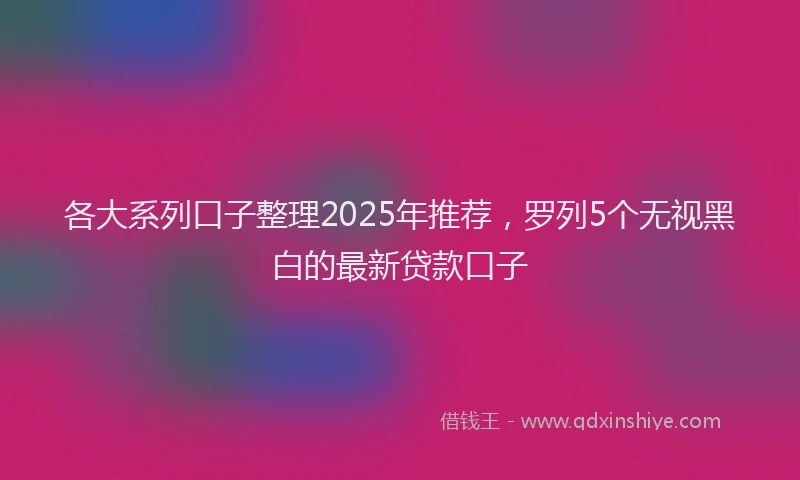 各大系列口子整理2025年推荐，罗列5个无视黑白的最新贷款口子