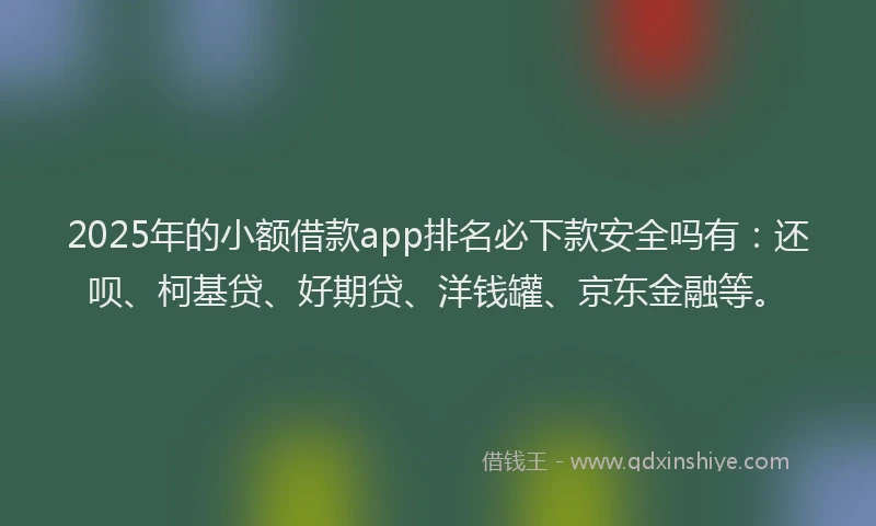 2025年的小额借款app排名必下款安全吗有：还呗、柯基贷、好期贷、洋钱罐、京东金融等。