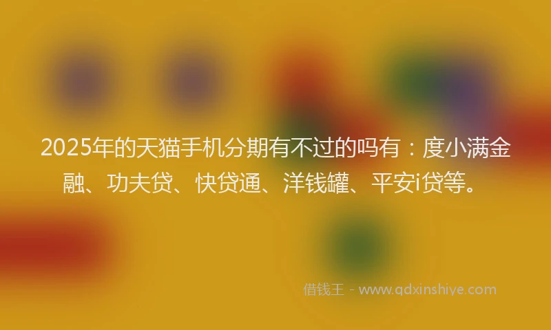 2025年的天猫手机分期有不过的吗有：度小满金融、功夫贷、快贷通、洋钱罐、平安i贷等。