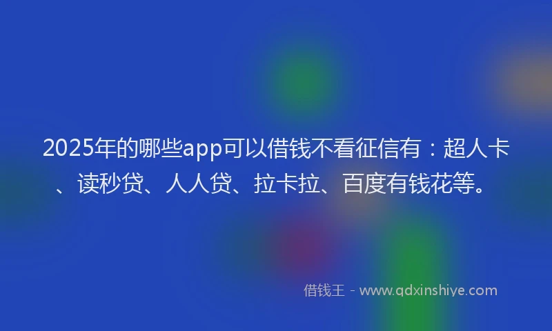 2025年的哪些app可以借钱不看征信有：超人卡、读秒贷、人人贷、拉卡拉、百度有钱花等。